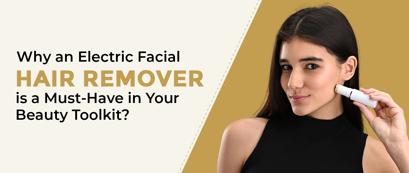 Why an Electric Facial Hair Remover is a Must Have in Your Beauty Toolkit?